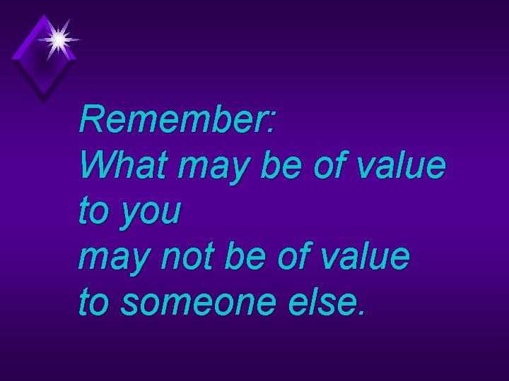 Remember: What may be of value to you may not be of value to