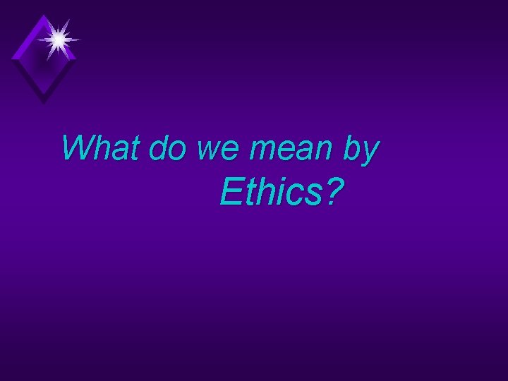 What do we mean by Ethics? 