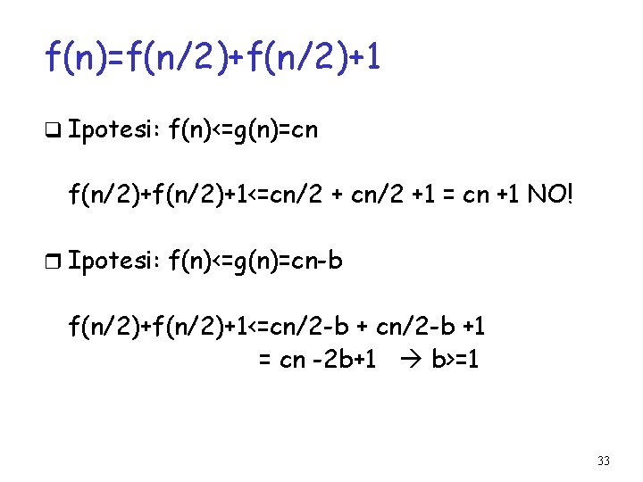 f(n)=f(n/2)+1 q Ipotesi: f(n)<=g(n)=cn f(n/2)+1<=cn/2 +1 = cn +1 NO! Ipotesi: f(n)<=g(n)=cn-b f(n/2)+1<=cn/2 -b
