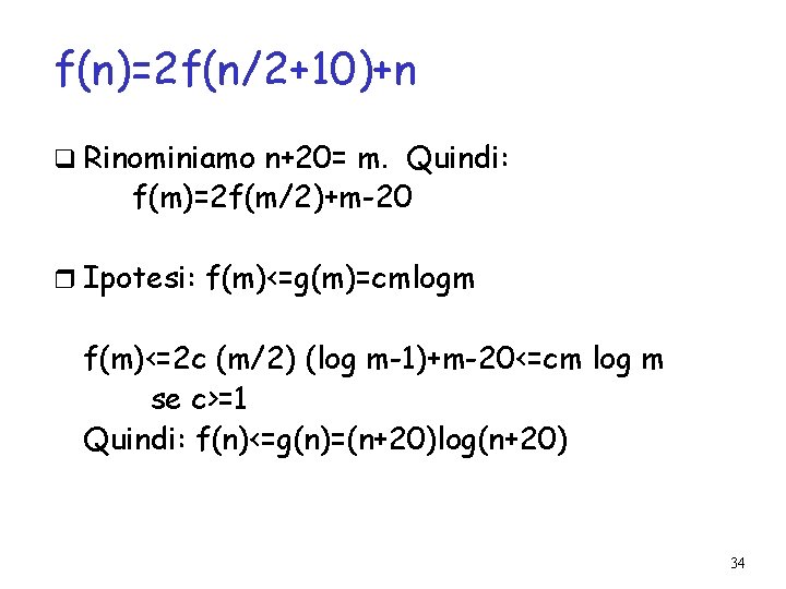 f(n)=2 f(n/2+10)+n q Rinominiamo n+20= m. Quindi: f(m)=2 f(m/2)+m-20 Ipotesi: f(m)<=g(m)=cmlogm f(m)<=2 c (m/2)