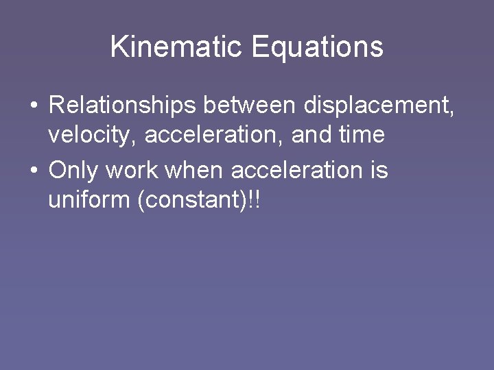 Kinematic Equations • Relationships between displacement, velocity, acceleration, and time • Only work when