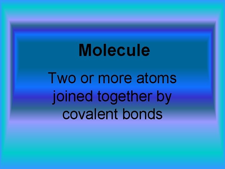Molecule Two or more atoms joined together by covalent bonds 