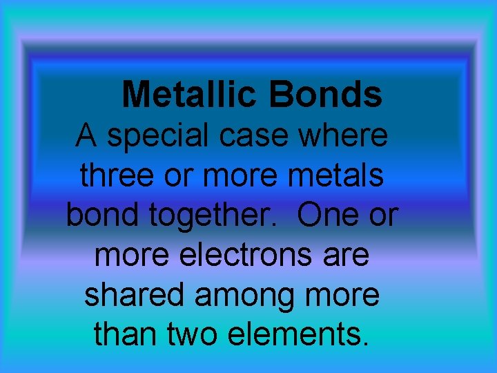 Metallic Bonds A special case where three or more metals bond together. One or