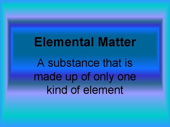 Elemental Matter A substance that is made up of only one kind of element