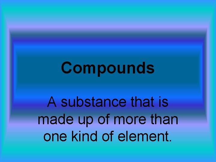 Compounds A substance that is made up of more than one kind of element.