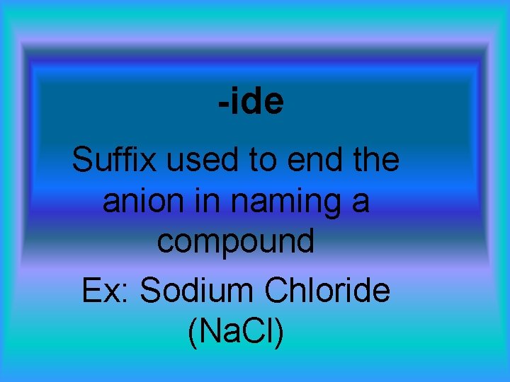 -ide Suffix used to end the anion in naming a compound Ex: Sodium Chloride
