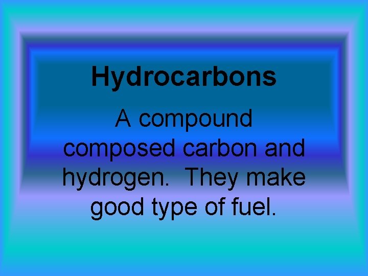 Hydrocarbons A compound composed carbon and hydrogen. They make good type of fuel. 