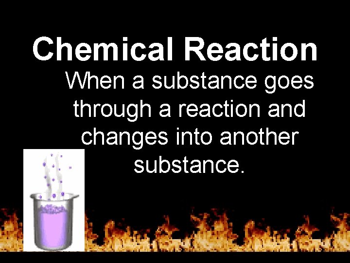 Chemical Reaction When a substance goes through a reaction and changes into another substance.