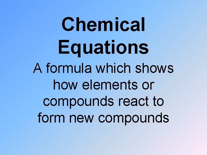 Chemical Equations A formula which shows how elements or compounds react to form new