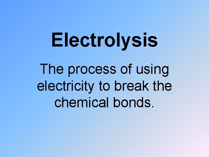 Electrolysis The process of using electricity to break the chemical bonds. 