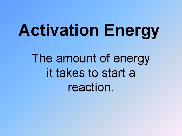 Activation Energy The amount of energy it takes to start a reaction. 