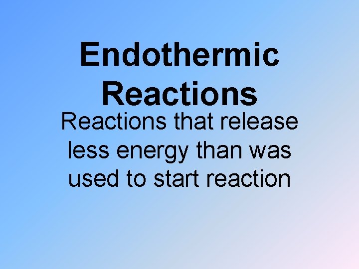 Endothermic Reactions that release less energy than was used to start reaction 