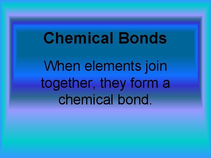 Chemical Bonds When elements join together, they form a chemical bond. 