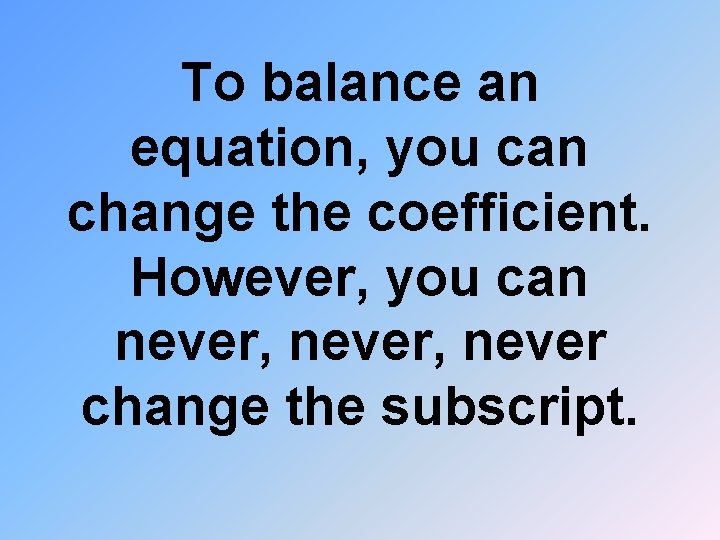 To balance an equation, you can change the coefficient. However, you can never, never