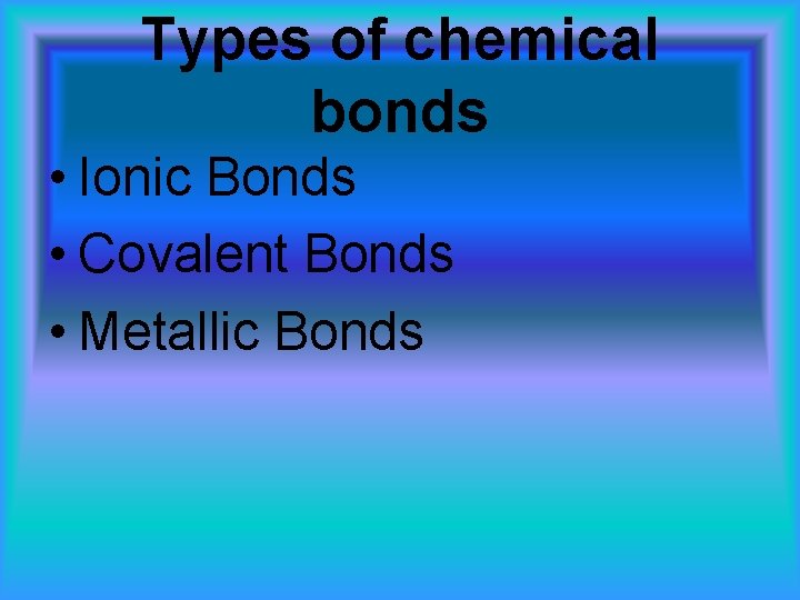 Types of chemical bonds • Ionic Bonds • Covalent Bonds • Metallic Bonds 