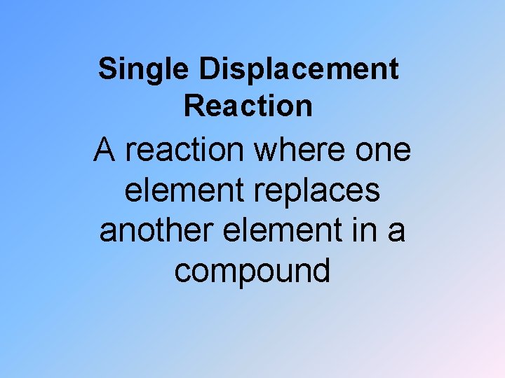 Single Displacement Reaction A reaction where one element replaces another element in a compound
