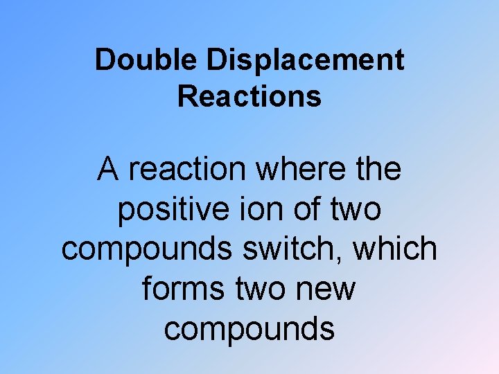Double Displacement Reactions A reaction where the positive ion of two compounds switch, which