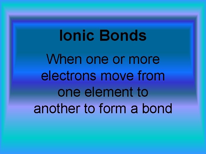 Ionic Bonds When one or more electrons move from one element to another to