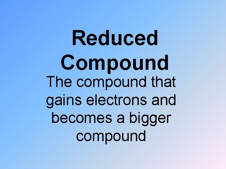 Reduced Compound The compound that gains electrons and becomes a bigger compound 