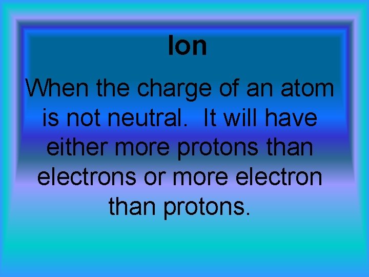 Ion When the charge of an atom is not neutral. It will have either