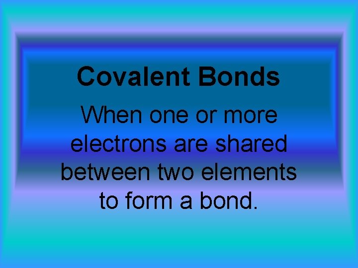 Covalent Bonds When one or more electrons are shared between two elements to form