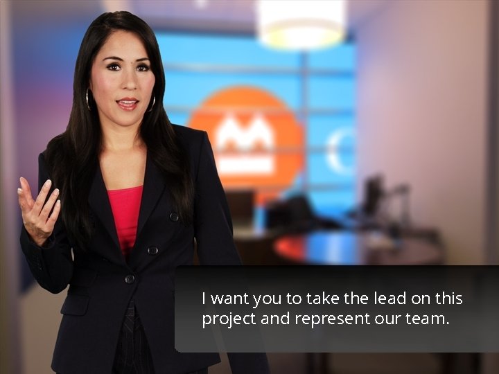 I want you to take the lead on this project and represent our team.