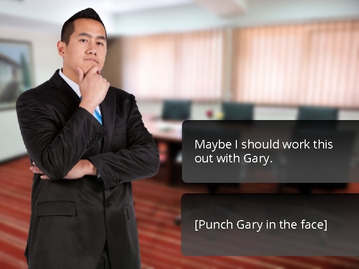 Maybe I should work this out with Gary. [Punch Gary in the face] 