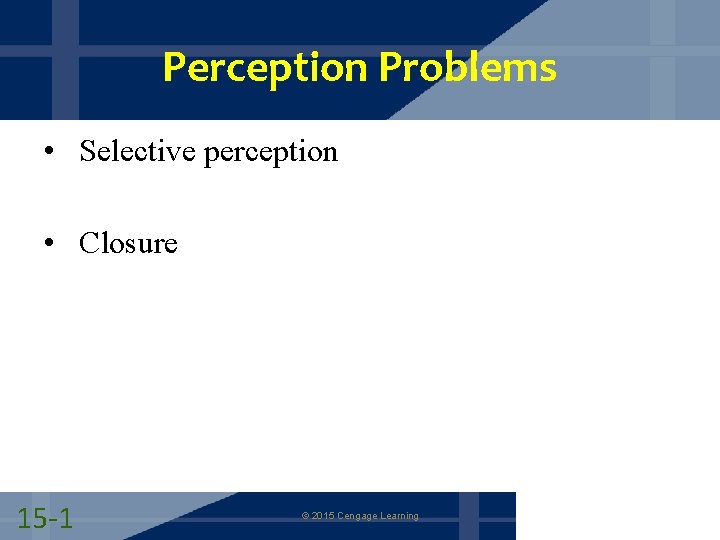 Perception Problems • Selective perception • Closure 15 -1 © 2015 Cengage Learning 
