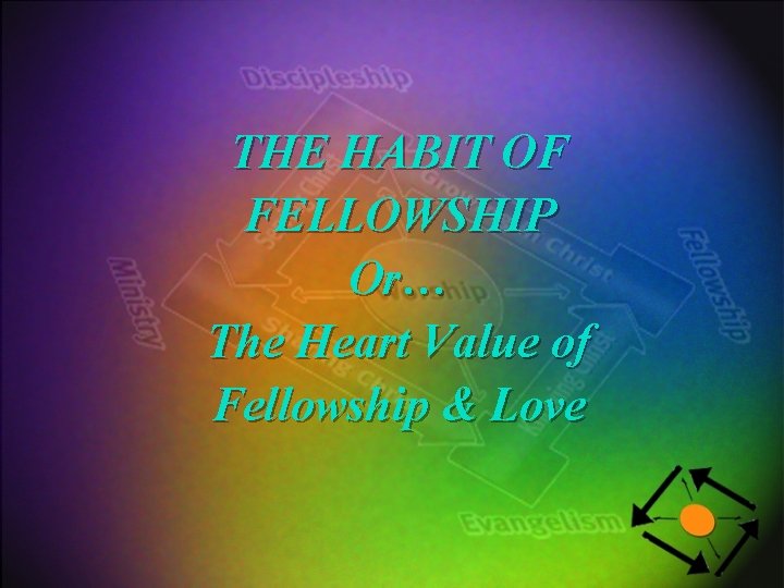 THE HABIT OF FELLOWSHIP Or… The Heart Value of Fellowship & Love 