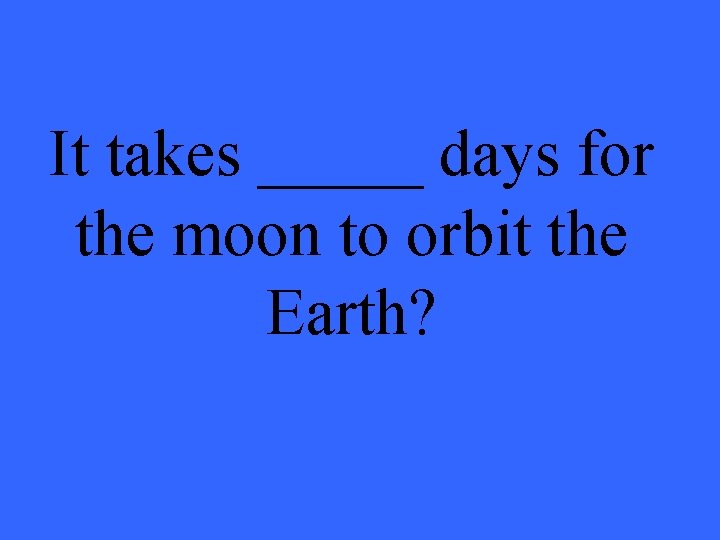 It takes _____ days for the moon to orbit the Earth? 