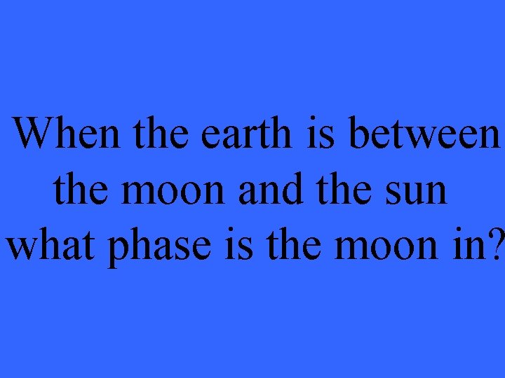 When the earth is between the moon and the sun what phase is the