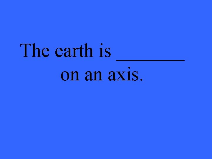 The earth is _______ on an axis. 