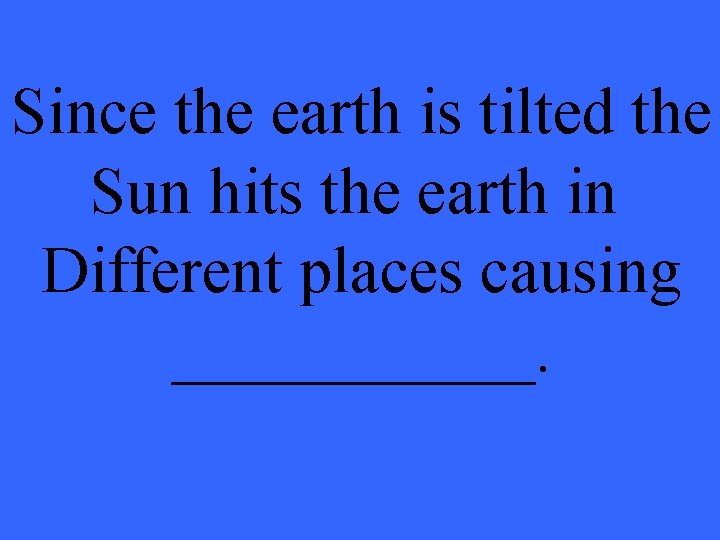 Since the earth is tilted the Sun hits the earth in Different places causing