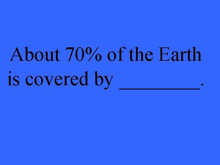 About 70% of the Earth is covered by ____. 