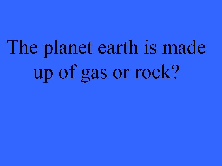 The planet earth is made up of gas or rock? 