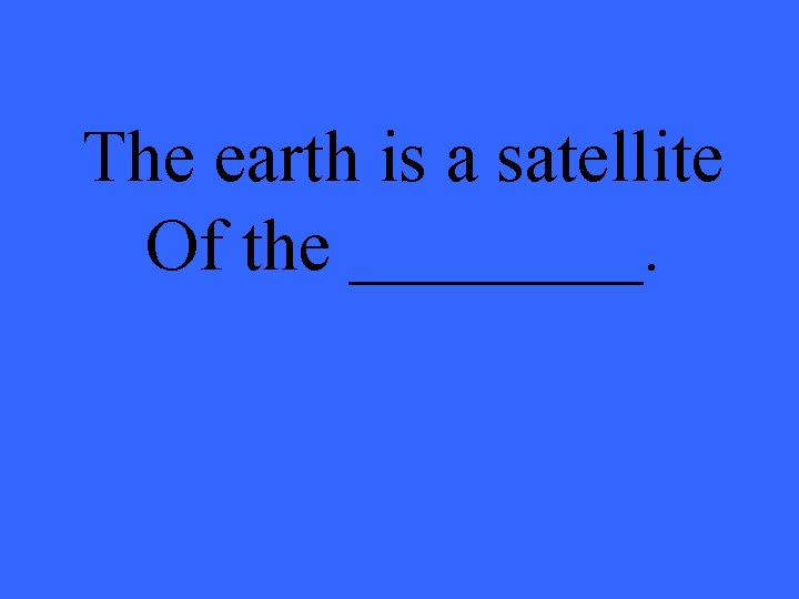 The earth is a satellite Of the ____. 
