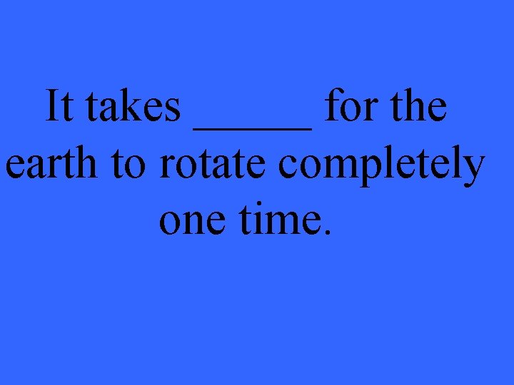 It takes _____ for the earth to rotate completely one time. 