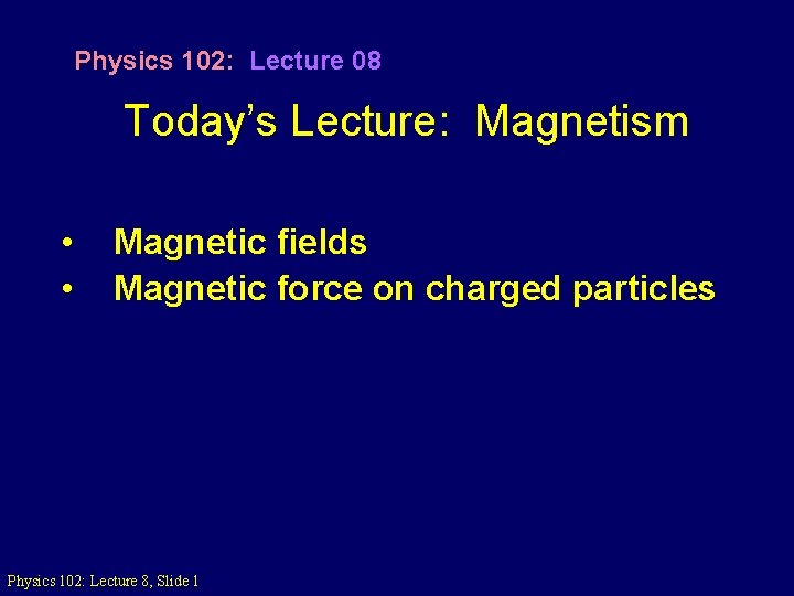 Physics 102: Lecture 08 Today’s Lecture: Magnetism • • Magnetic fields Magnetic force on