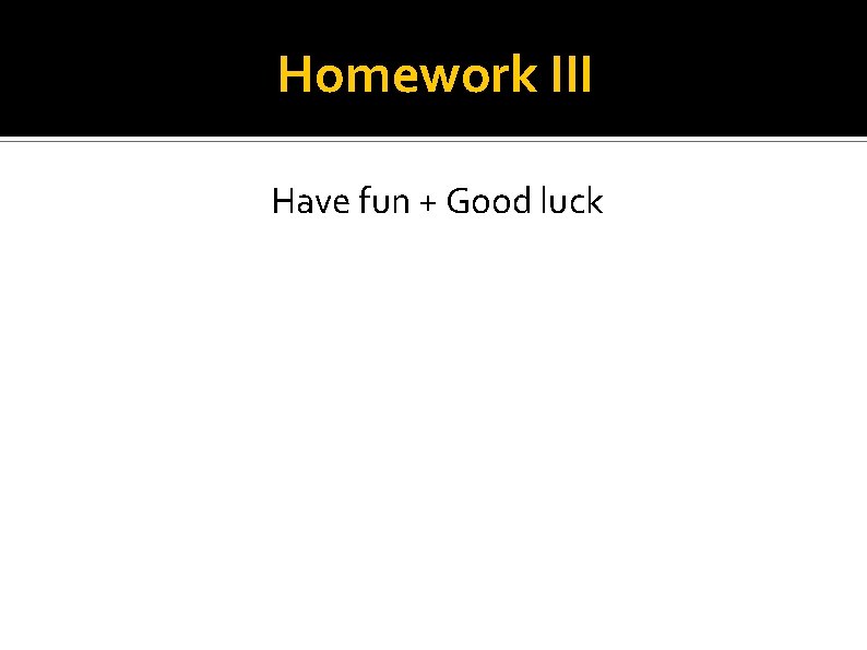 Homework III Have fun + Good luck 