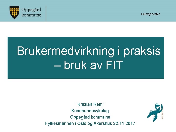 Helsetjenesten Brukermedvirkning i praksis – bruk av FIT Kristian Rem Kommunepsykolog Oppegård kommune Fylkesmannen