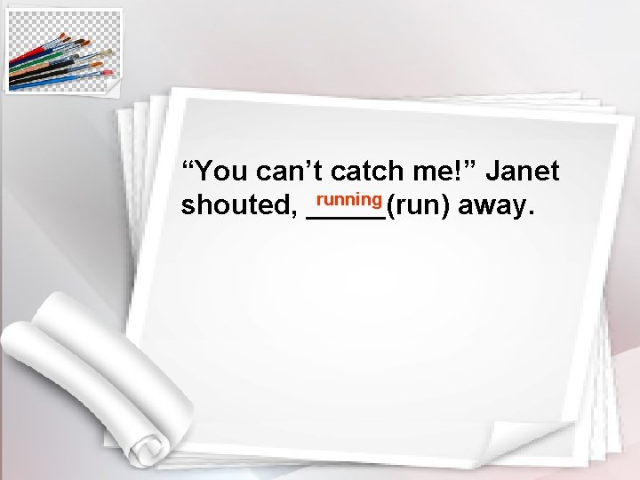 “You can’t catch me!” Janet running shouted, _____(run) away. 