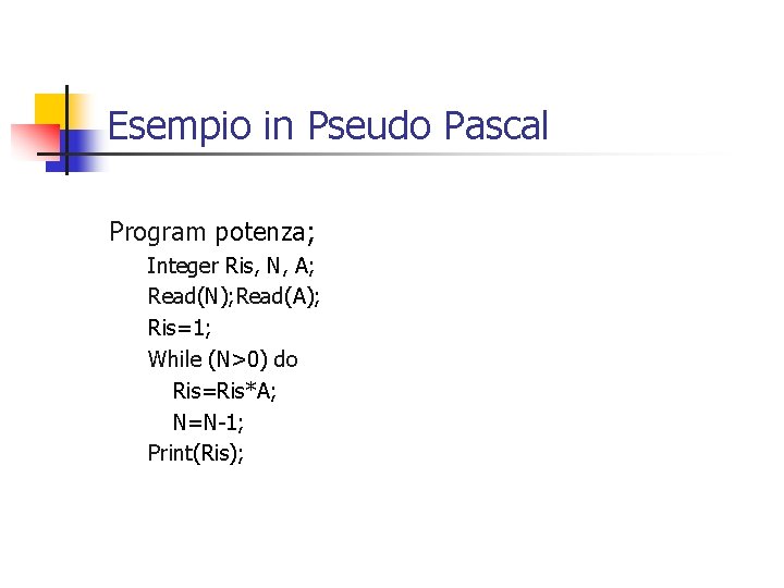 Esempio in Pseudo Pascal Program potenza; Integer Ris, N, A; Read(N); Read(A); Ris=1; While