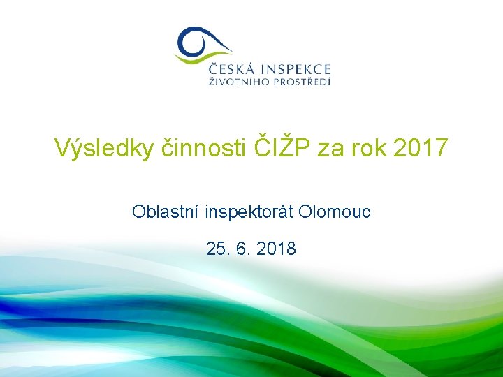 Výsledky činnosti ČIŽP za rok 2017 Oblastní inspektorát Olomouc 25. 6. 2018 