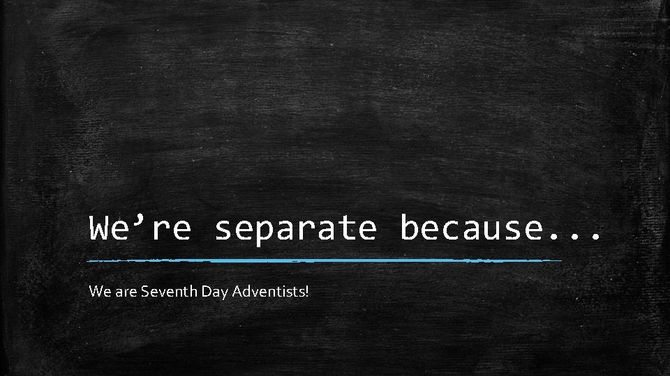 We’re separate because. . . We are Seventh Day Adventists! 