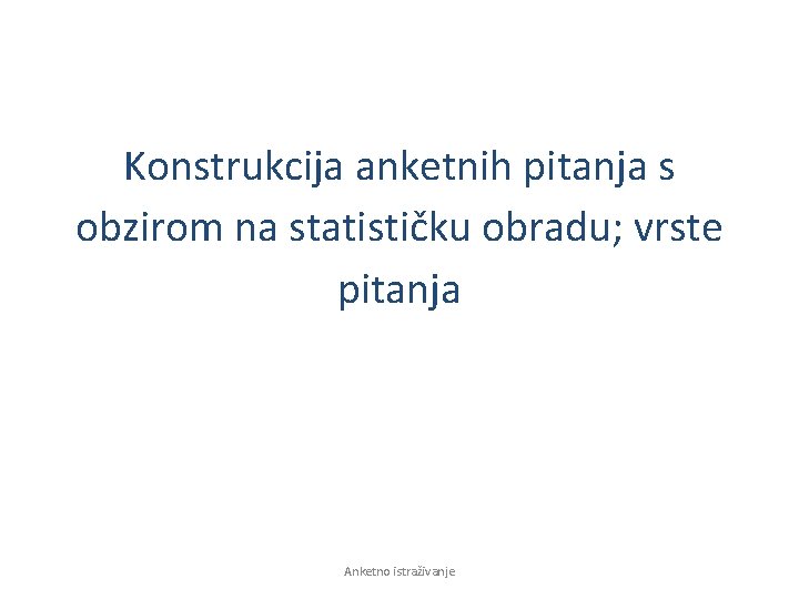 Konstrukcija anketnih pitanja s obzirom na statističku obradu; vrste pitanja Anketno istraživanje 