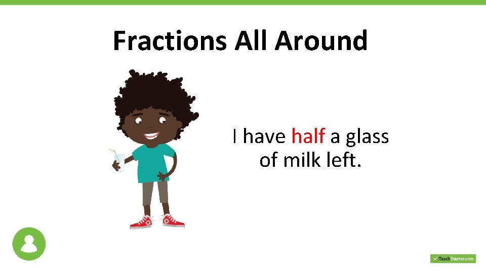 Fractions All Around I have half a glass of milk left. 