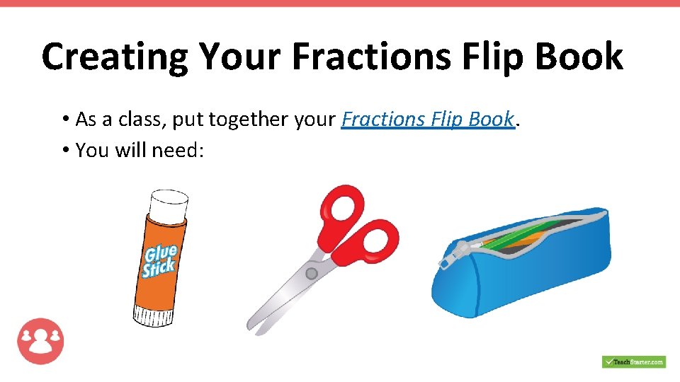 Creating Your Fractions Flip Book • As a class, put together your Fractions Flip