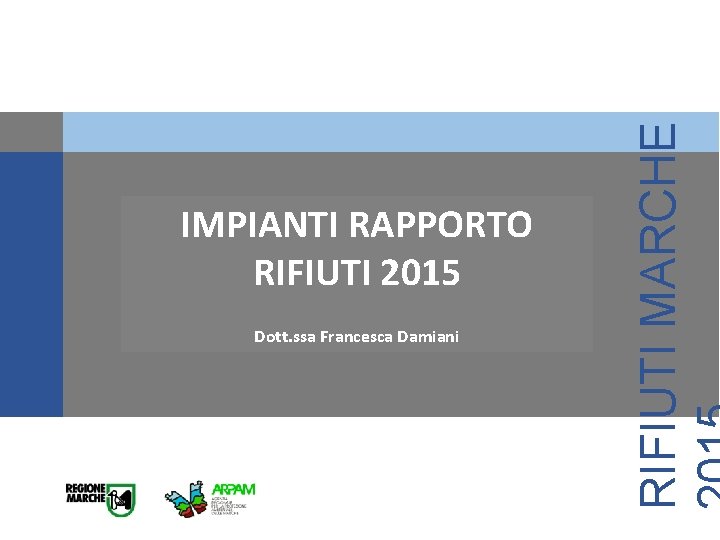 Dott. ssa Francesca Damiani RIFIUTI MARCHE IMPIANTI RAPPORTO RIFIUTI 2015 