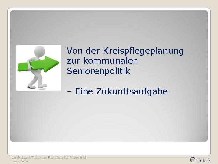 Von der Kreispflegeplanung zur kommunalen Seniorenpolitik – Eine Zukunftsaufgabe Landratsamt Tuttlingen Fachstelle für Pflege