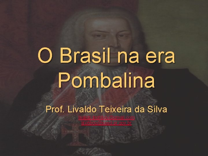 O Brasil na era Pombalina Prof. Livaldo Teixeira da Silva livaldo. lirohboy@gmail. com lirohboy@seed.